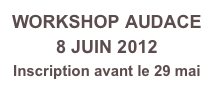 WORKSHOP AUDACE
8 JUIN 2012
Inscription avant le 29 mai